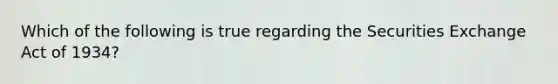 Which of the following is true regarding the Securities Exchange Act of 1934?