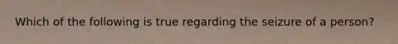Which of the following is true regarding the seizure of a person?