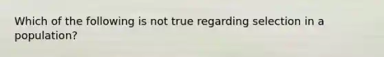 Which of the following is not true regarding selection in a population?