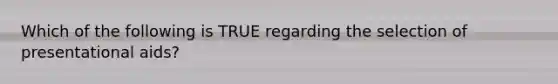 Which of the following is TRUE regarding the selection of presentational aids?