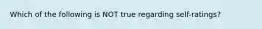 Which of the following is NOT true regarding self-ratings?