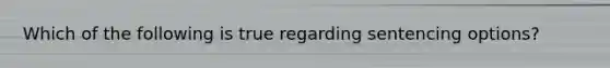 Which of the following is true regarding sentencing options?