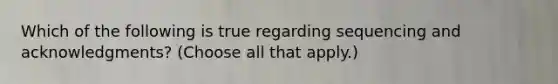 Which of the following is true regarding sequencing and acknowledgments? (Choose all that apply.)