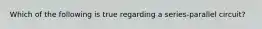 Which of the following is true regarding a series-parallel circuit?