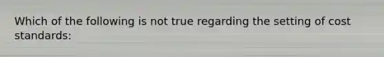 Which of the following is not true regarding the setting of cost standards: