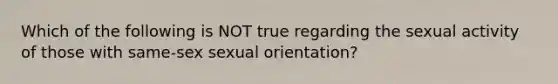 Which of the following is NOT true regarding the sexual activity of those with same-sex sexual orientation?