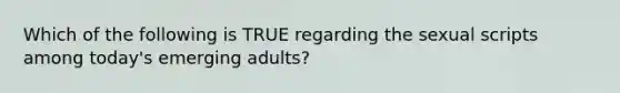 Which of the following is TRUE regarding the sexual scripts among today's emerging adults?