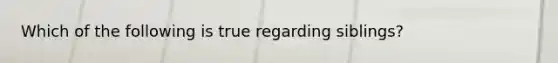 Which of the following is true regarding siblings?