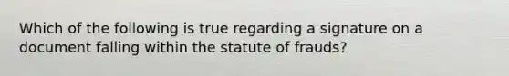 Which of the following is true regarding a signature on a document falling within the statute of frauds?