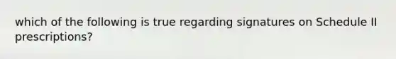 which of the following is true regarding signatures on Schedule II prescriptions?