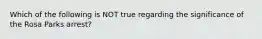 Which of the following is NOT true regarding the significance of the Rosa Parks arrest?