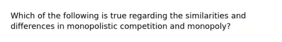 Which of the following is true regarding the similarities and differences in monopolistic competition and monopoly?