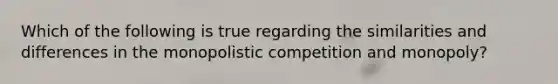 Which of the following is true regarding the similarities and differences in the monopolistic competition and monopoly?