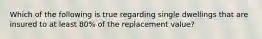 Which of the following is true regarding single dwellings that are insured to at least 80% of the replacement value?