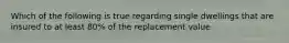 Which of the following is true regarding single dwellings that are insured to at least 80% of the replacement value