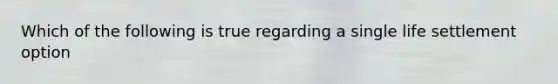 Which of the following is true regarding a single life settlement option