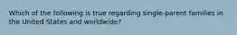 Which of the following is true regarding single-parent families in the United States and worldwide?