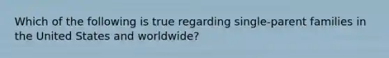 Which of the following is true regarding single-parent families in the United States and worldwide?