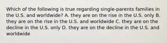 Which of the following is true regarding single-parents families in the U.S. and worldwide? A. they are on the rise in the U.S. only B. they are on the rise in the U.S. and worldwide C. they are on the decline in the U.S. only D. they are on the decline in the U.S. and worldwide