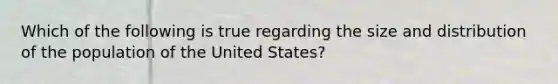 Which of the following is true regarding the size and distribution of the population of the United States?