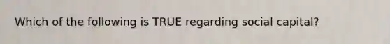 Which of the following is TRUE regarding social capital?