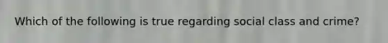 Which of the following is true regarding social class and crime?