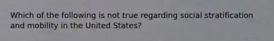 Which of the following is not true regarding social stratification and mobility in the United States?