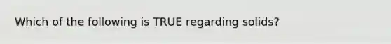 Which of the following is TRUE regarding solids?