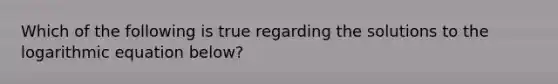 Which of the following is true regarding the solutions to the logarithmic equation below?