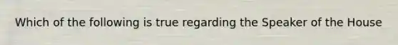 Which of the following is true regarding the Speaker of the House