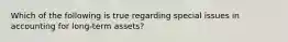 Which of the following is true regarding special issues in accounting for long-term assets?