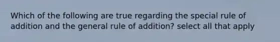 Which of the following are true regarding the special rule of addition and the general rule of addition? select all that apply