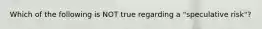 Which of the following is NOT true regarding a "speculative risk"?