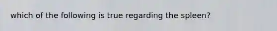 which of the following is true regarding the spleen?