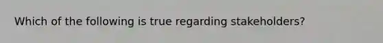 Which of the following is true regarding stakeholders?