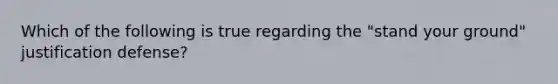 Which of the following is true regarding the "stand your ground" justification defense?