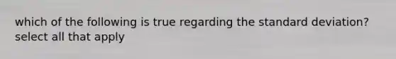 which of the following is true regarding the standard deviation? select all that apply