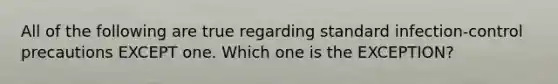 All of the following are true regarding standard infection-control precautions EXCEPT one. Which one is the EXCEPTION?