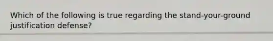 Which of the following is true regarding the stand-your-ground justification defense?
