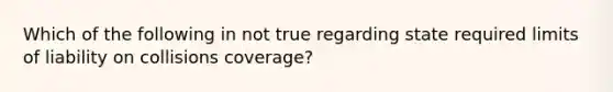 Which of the following in not true regarding state required limits of liability on collisions coverage?