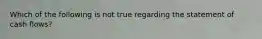 Which of the following is not true regarding the statement of cash flows?
