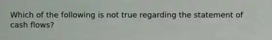Which of the following is not true regarding the statement of cash flows?