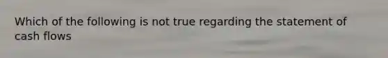 Which of the following is not true regarding the statement of cash flows