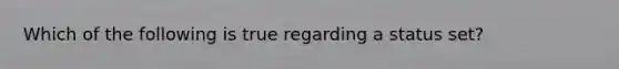 Which of the following is true regarding a status set?