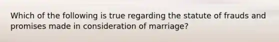 Which of the following is true regarding the statute of frauds and promises made in consideration of marriage?