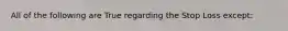All of the following are True regarding the Stop Loss except: