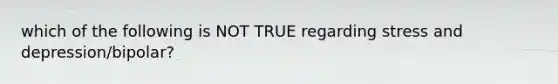 which of the following is NOT TRUE regarding stress and depression/bipolar?