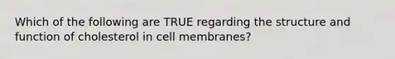 Which of the following are TRUE regarding the structure and function of cholesterol in cell membranes?