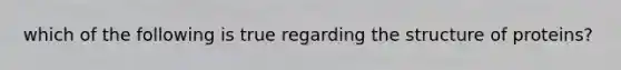 which of the following is true regarding the structure of proteins?