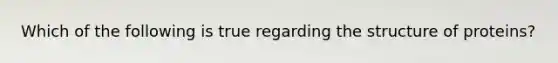 Which of the following is true regarding the structure of proteins?